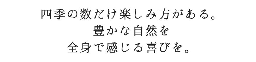 四季の数だけ楽しみ方がある。豊かな自然を全身で感じる喜びを。