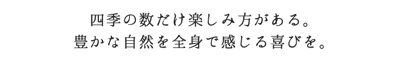 四季の数だけ楽しみ方がある。豊かな自然を全身で感じる喜びを。